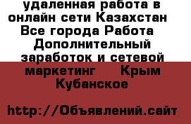 удаленная работа в онлайн сети Казахстан - Все города Работа » Дополнительный заработок и сетевой маркетинг   . Крым,Кубанское